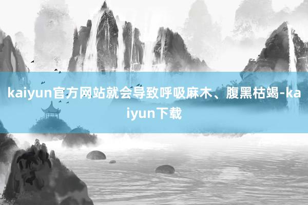 kaiyun官方网站就会导致呼吸麻木、腹黑枯竭-kaiyun下载