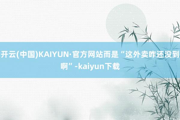 开云(中国)KAIYUN·官方网站而是“这外卖咋还没到啊”-kaiyun下载