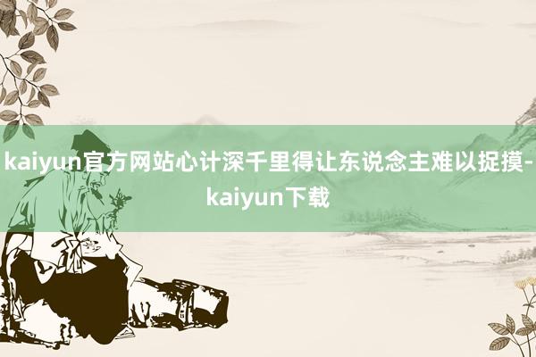 kaiyun官方网站心计深千里得让东说念主难以捉摸-kaiyun下载