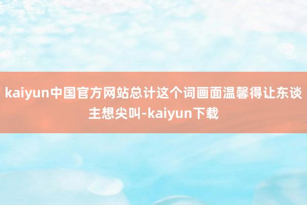 kaiyun中国官方网站总计这个词画面温馨得让东谈主想尖叫-kaiyun下载