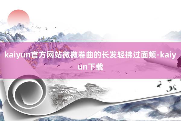 kaiyun官方网站微微卷曲的长发轻拂过面颊-kaiyun下载