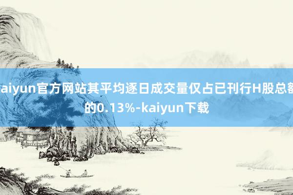 kaiyun官方网站其平均逐日成交量仅占已刊行H股总额的0.13%-kaiyun下载