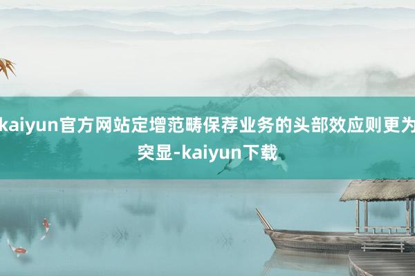 kaiyun官方网站定增范畴保荐业务的头部效应则更为突显-kaiyun下载