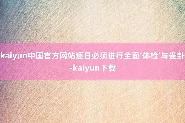 kaiyun中国官方网站逐日必须进行全面‘体检’与蛊卦-kaiyun下载