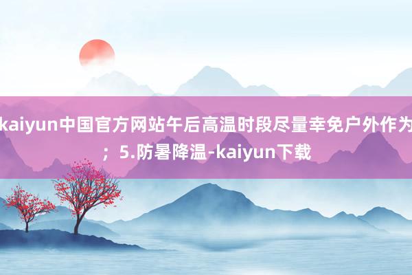 kaiyun中国官方网站午后高温时段尽量幸免户外作为；5.防暑降温-kaiyun下载