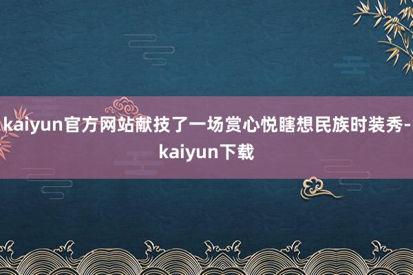 kaiyun官方网站献技了一场赏心悦瞎想民族时装秀-kaiyun下载