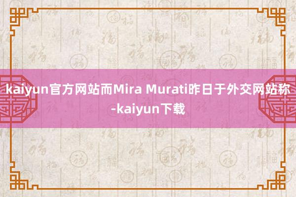 kaiyun官方网站而Mira Murati昨日于外交网站称-kaiyun下载