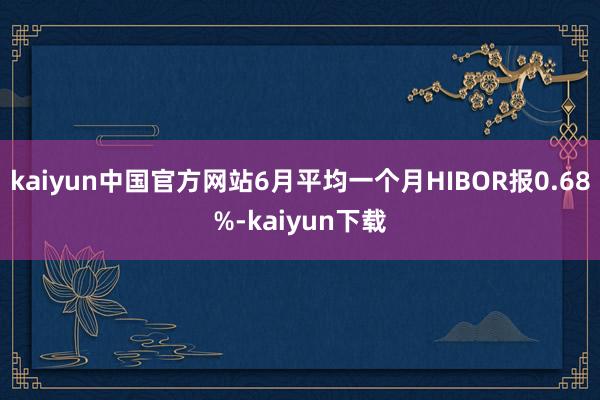 kaiyun中国官方网站6月平均一个月HIBOR报0.68%-kaiyun下载