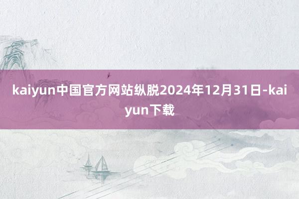 kaiyun中国官方网站纵脱2024年12月31日-kaiyun下载
