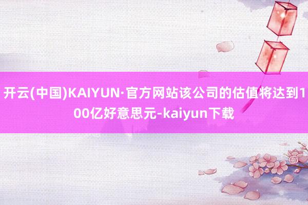 开云(中国)KAIYUN·官方网站该公司的估值将达到100亿好意思元-kaiyun下载