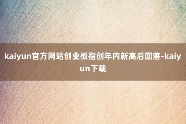 kaiyun官方网站创业板指创年内新高后回落-kaiyun下载
