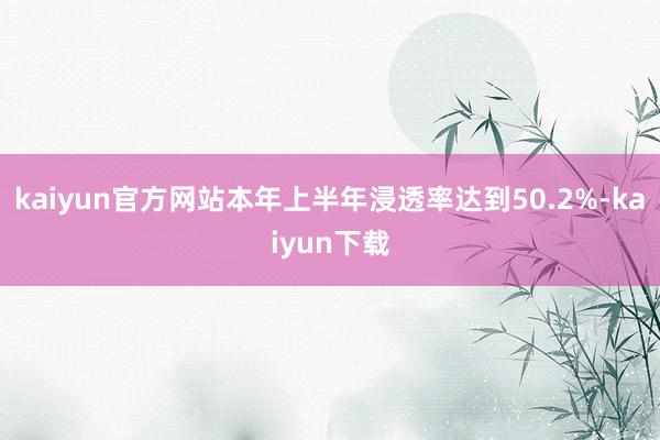 kaiyun官方网站本年上半年浸透率达到50.2%-kaiyun下载