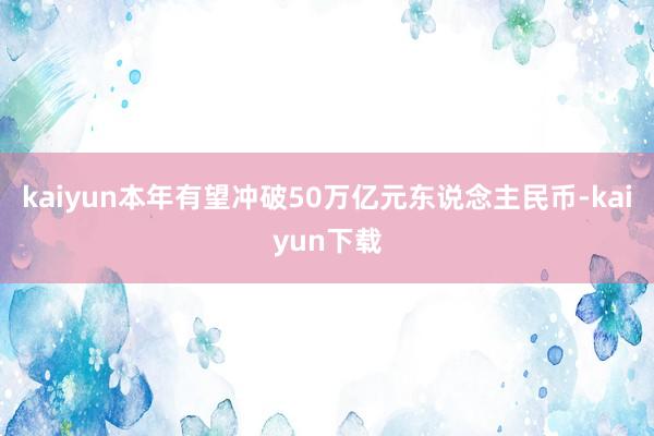 kaiyun本年有望冲破50万亿元东说念主民币-kaiyun下载