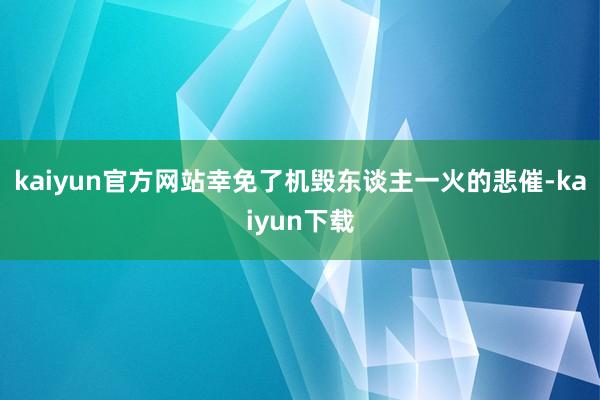 kaiyun官方网站幸免了机毁东谈主一火的悲催-kaiyun下载