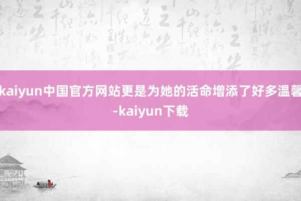 kaiyun中国官方网站更是为她的活命增添了好多温馨-kaiyun下载