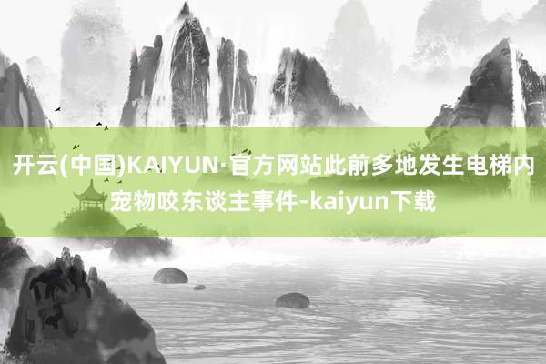 开云(中国)KAIYUN·官方网站此前多地发生电梯内宠物咬东谈主事件-kaiyun下载
