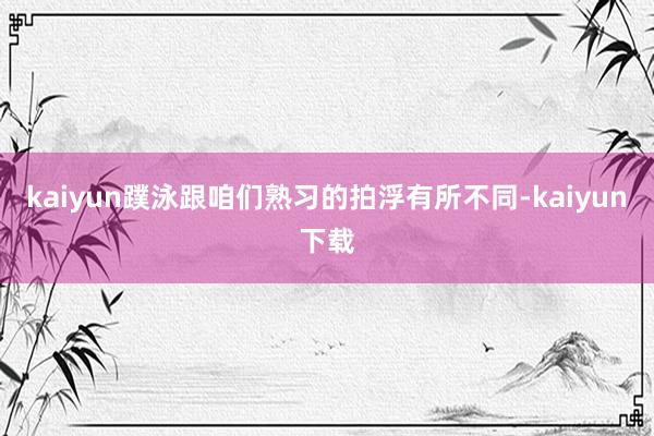 kaiyun蹼泳跟咱们熟习的拍浮有所不同-kaiyun下载