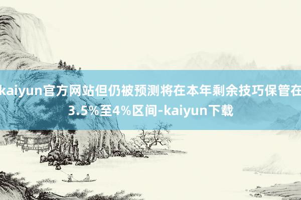 kaiyun官方网站但仍被预测将在本年剩余技巧保管在3.5%至4%区间-kaiyun下载