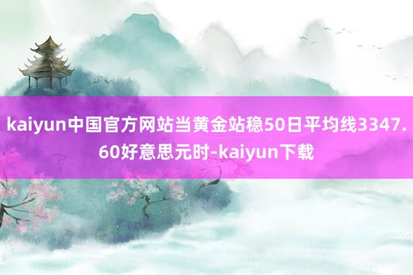 kaiyun中国官方网站当黄金站稳50日平均线3347.60好意思元时-kaiyun下载