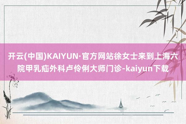 开云(中国)KAIYUN·官方网站徐女士来到上海六院甲乳疝外科卢伶俐大师门诊-kaiyun下载