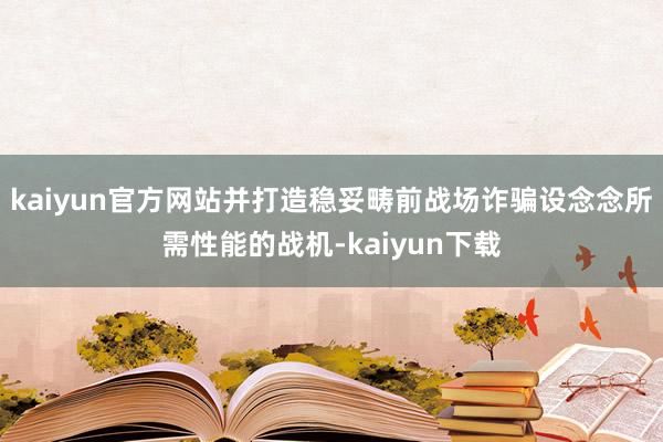 kaiyun官方网站并打造稳妥畴前战场诈骗设念念所需性能的战机-kaiyun下载