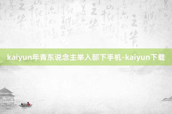 kaiyun年青东说念主举入部下手机-kaiyun下载