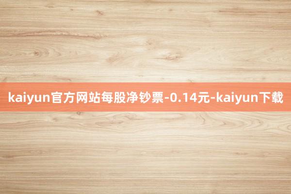 kaiyun官方网站每股净钞票-0.14元-kaiyun下载