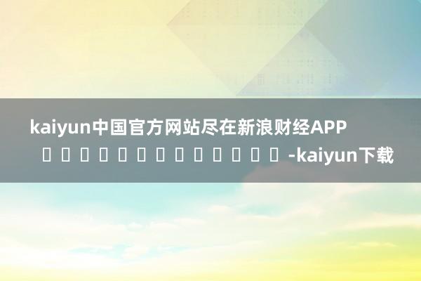 kaiyun中国官方网站尽在新浪财经APP            													-kaiyun下载