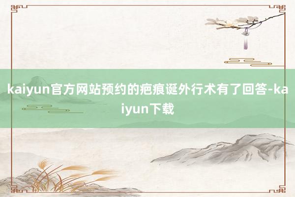 kaiyun官方网站预约的疤痕诞外行术有了回答-kaiyun下载