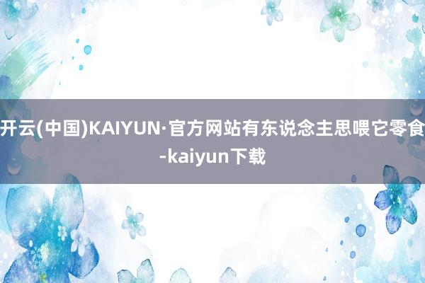 开云(中国)KAIYUN·官方网站有东说念主思喂它零食-kaiyun下载