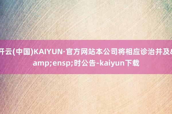 开云(中国)KAIYUN·官方网站本公司将相应诊治并及 时公告-kaiyun下载