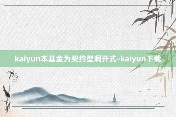 kaiyun本基金为契约型洞开式-kaiyun下载