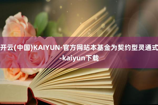 开云(中国)KAIYUN·官方网站本基金为契约型灵通式-kaiyun下载