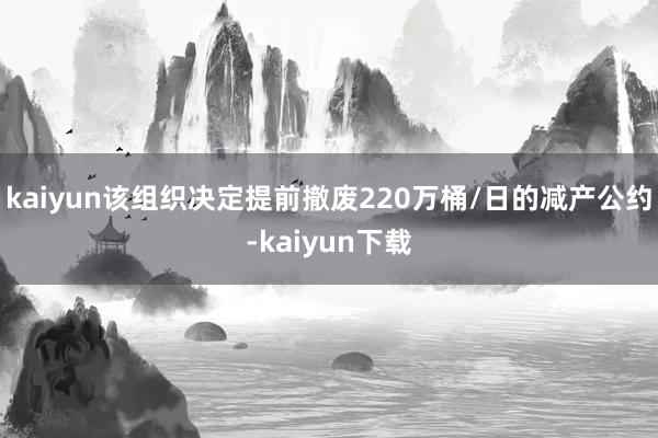 kaiyun该组织决定提前撤废220万桶/日的减产公约-kaiyun下载