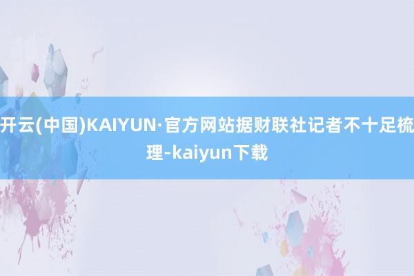 开云(中国)KAIYUN·官方网站据财联社记者不十足梳理-kaiyun下载