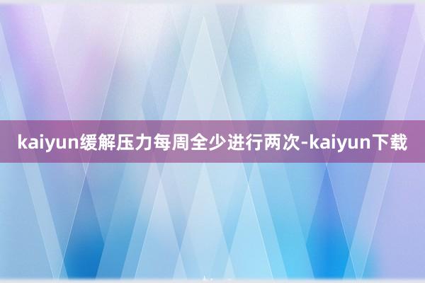 kaiyun缓解压力每周全少进行两次-kaiyun下载