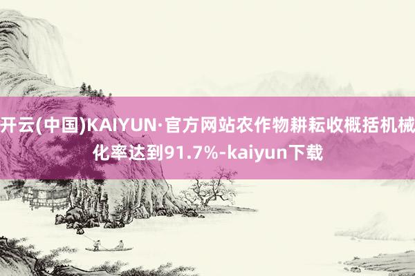 开云(中国)KAIYUN·官方网站农作物耕耘收概括机械化率达到91.7%-kaiyun下载