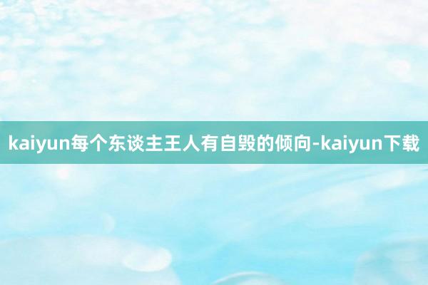 kaiyun每个东谈主王人有自毁的倾向-kaiyun下载