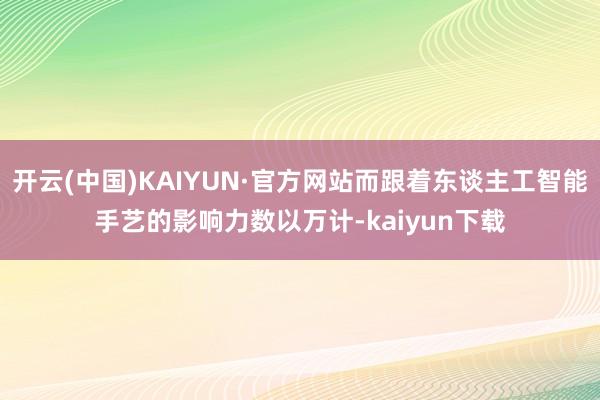开云(中国)KAIYUN·官方网站而跟着东谈主工智能手艺的影响力数以万计-kaiyun下载