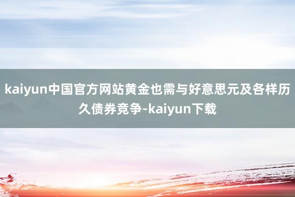 kaiyun中国官方网站黄金也需与好意思元及各样历久债券竞争-kaiyun下载