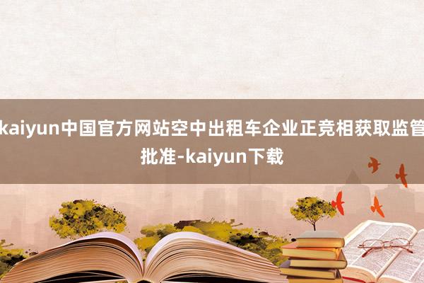 kaiyun中国官方网站空中出租车企业正竞相获取监管批准-kaiyun下载