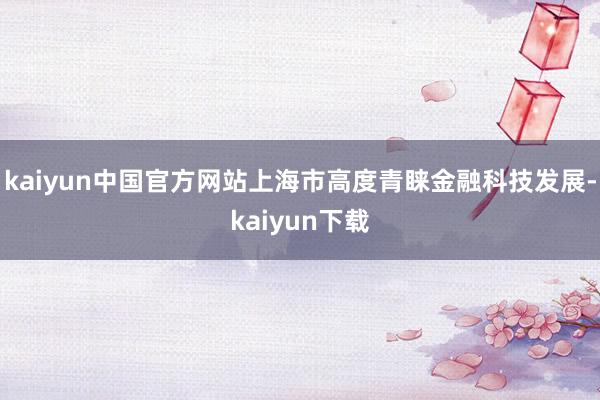 kaiyun中国官方网站上海市高度青睐金融科技发展-kaiyun下载