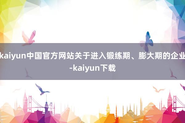 kaiyun中国官方网站关于进入锻练期、膨大期的企业-kaiyun下载