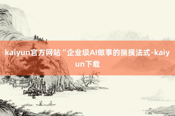 kaiyun官方网站“企业级AI做事的揣摸法式-kaiyun下载