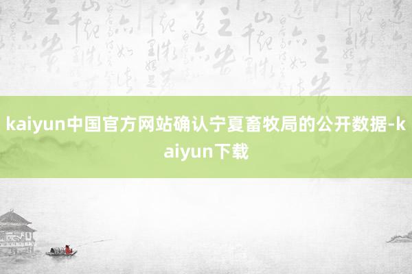kaiyun中国官方网站确认宁夏畜牧局的公开数据-kaiyun下载