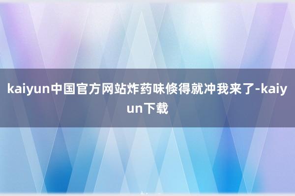 kaiyun中国官方网站炸药味倏得就冲我来了-kaiyun下载