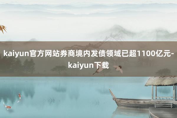 kaiyun官方网站券商境内发债领域已超1100亿元-kaiyun下载