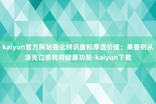 kaiyun官方网站强化辨识度和厚谊价值;果香则从清亮口感转向健康功能-kaiyun下载