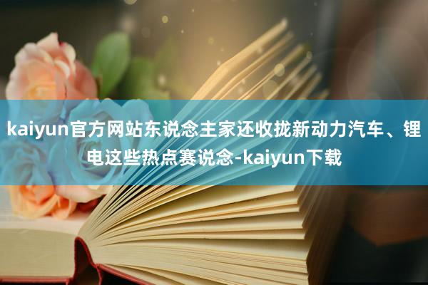 kaiyun官方网站东说念主家还收拢新动力汽车、锂电这些热点赛说念-kaiyun下载
