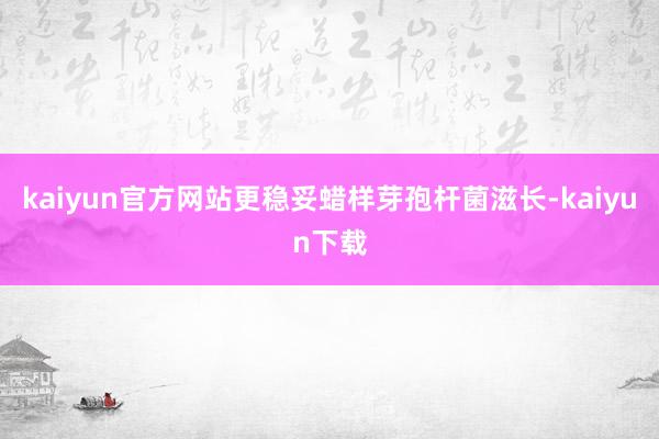 kaiyun官方网站更稳妥蜡样芽孢杆菌滋长-kaiyun下载